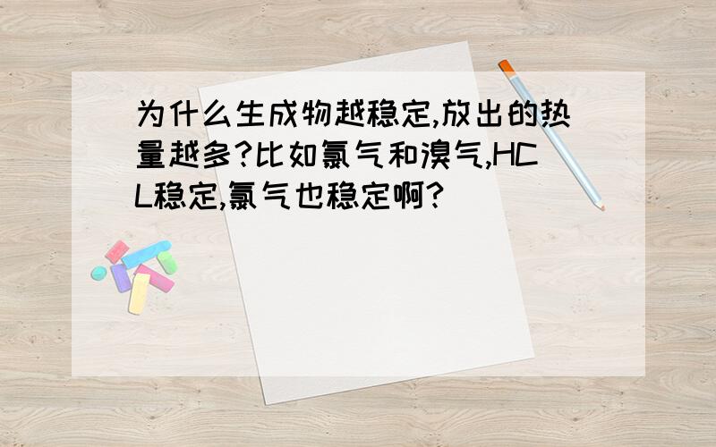 为什么生成物越稳定,放出的热量越多?比如氯气和溴气,HCL稳定,氯气也稳定啊?