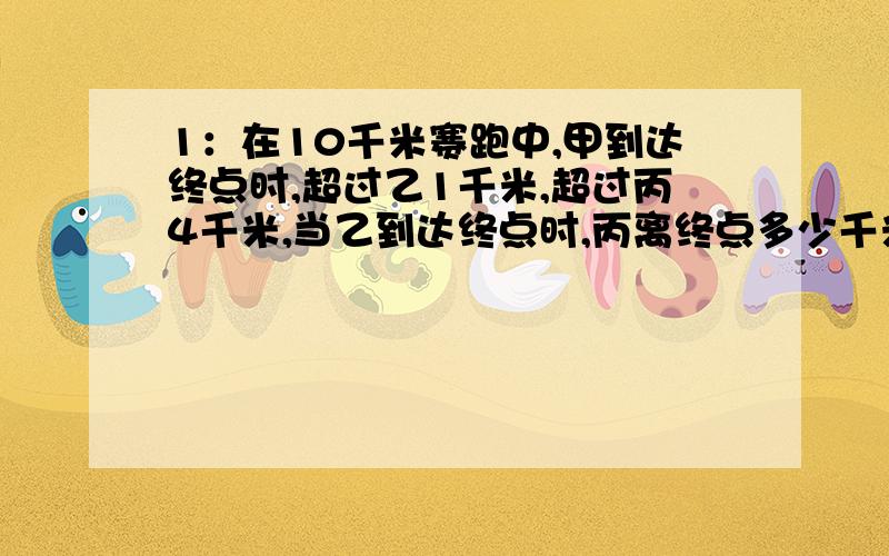 1：在10千米赛跑中,甲到达终点时,超过乙1千米,超过丙4千米,当乙到达终点时,丙离终点多少千米~