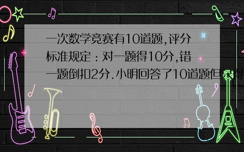 一次数学竞赛有10道题,评分标准规定：对一题得10分,错一题倒扣2分.小明回答了10道题但只得了76分