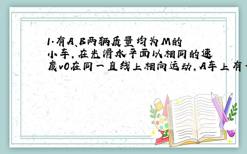 1.有A、B两辆质量均为M的小车,在光滑水平面以相同的速度v0在同一直线上相向运动,A车上有一质量为m的人,他至少要以多