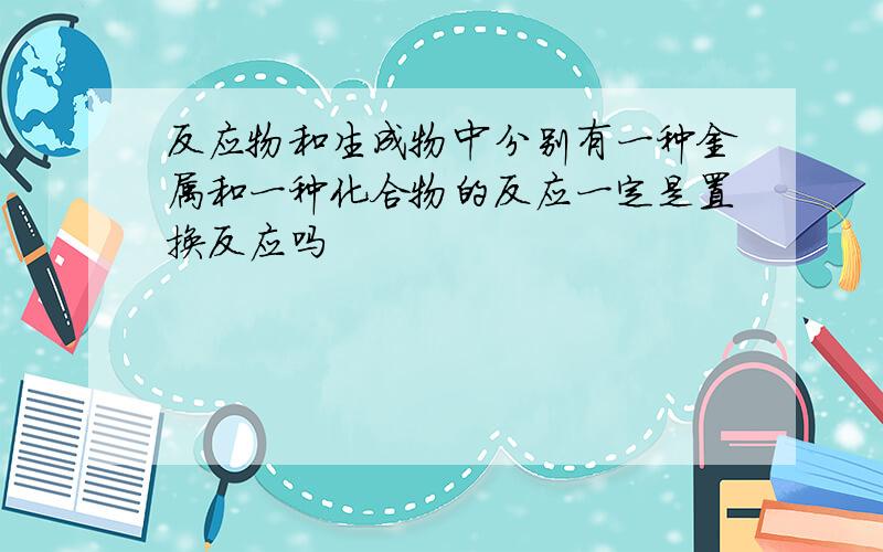 反应物和生成物中分别有一种金属和一种化合物的反应一定是置换反应吗