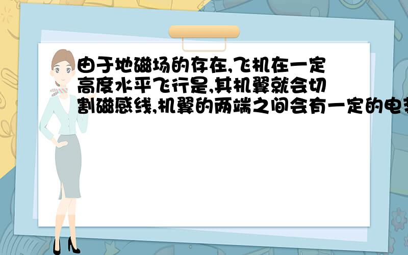 由于地磁场的存在,飞机在一定高度水平飞行是,其机翼就会切割磁感线,机翼的两端之间会有一定的电势差...