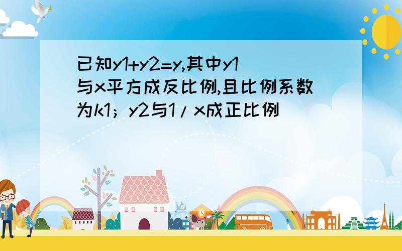 已知y1+y2=y,其中y1与x平方成反比例,且比例系数为k1；y2与1/x成正比例