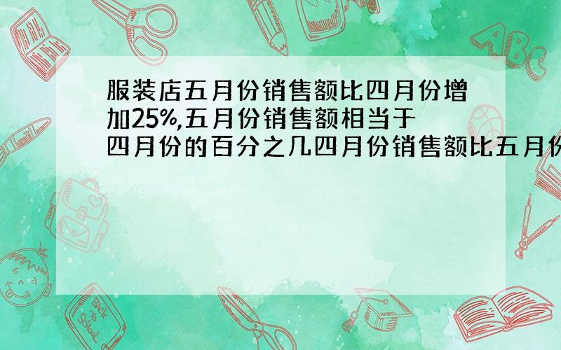 服装店五月份销售额比四月份增加25%,五月份销售额相当于四月份的百分之几四月份销售额比五月份减少百分之几?