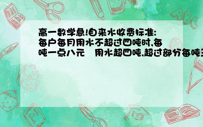 高一数学急!自来水收费标准:每户每月用水不超过四吨时,每吨一点八元　用水超四吨,超过部分每吨三元,...