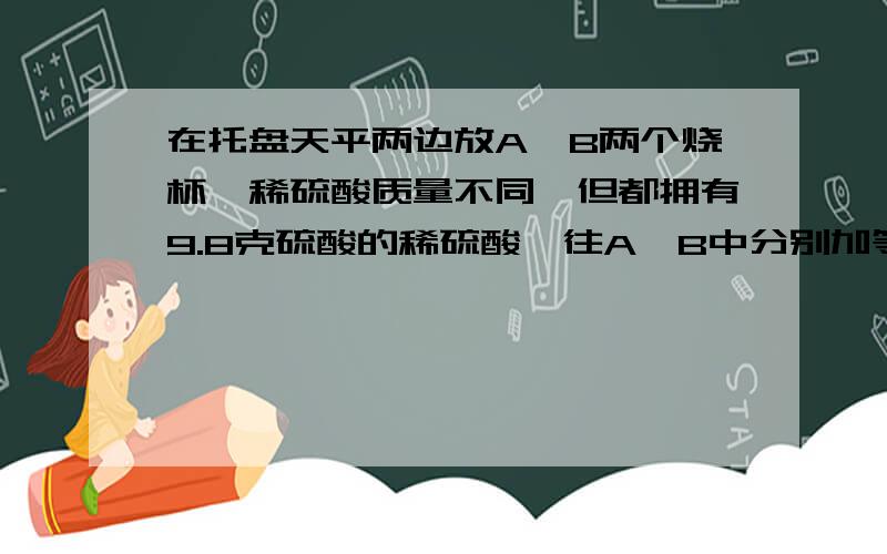 在托盘天平两边放A、B两个烧杯,稀硫酸质量不同,但都拥有9.8克硫酸的稀硫酸,往A、B中分别加等质量的铁和