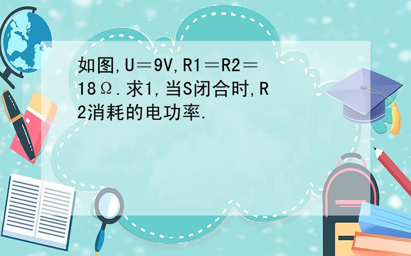 如图,U＝9V,R1＝R2＝18Ω.求1,当S闭合时,R2消耗的电功率.