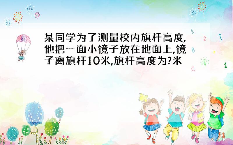 某同学为了测量校内旗杆高度,他把一面小镜子放在地面上,镜子离旗杆10米,旗杆高度为?米