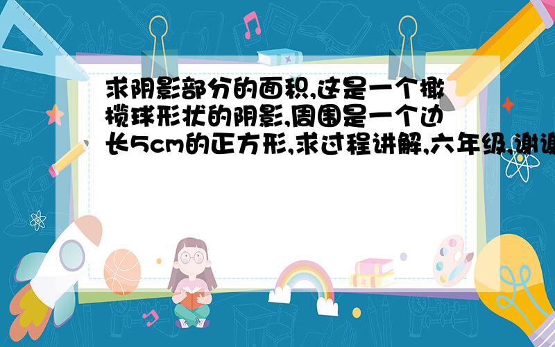 求阴影部分的面积,这是一个橄榄球形状的阴影,周围是一个边长5cm的正方形,求过程讲解,六年级,谢谢.