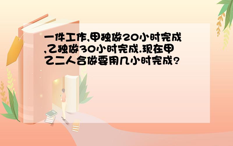 一件工作,甲独做20小时完成,乙独做30小时完成.现在甲乙二人合做要用几小时完成?