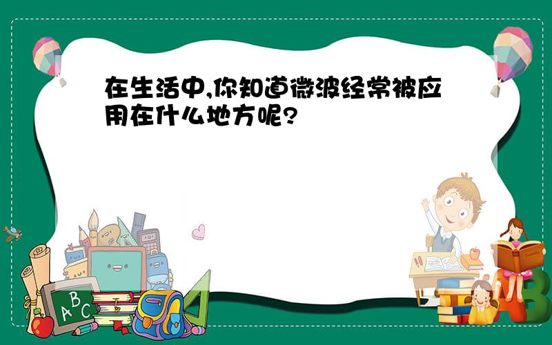 在生活中,你知道微波经常被应用在什么地方呢?