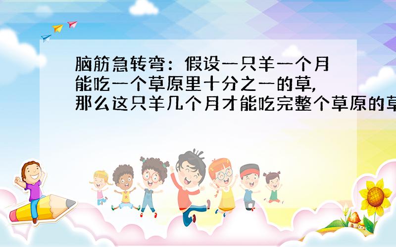 脑筋急转弯：假设一只羊一个月能吃一个草原里十分之一的草,那么这只羊几个月才能吃完整个草原的草?