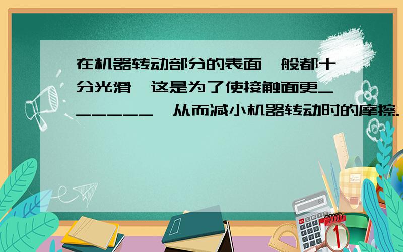 在机器转动部分的表面一般都十分光滑,这是为了使接触面更______,从而减小机器转动时的摩擦.