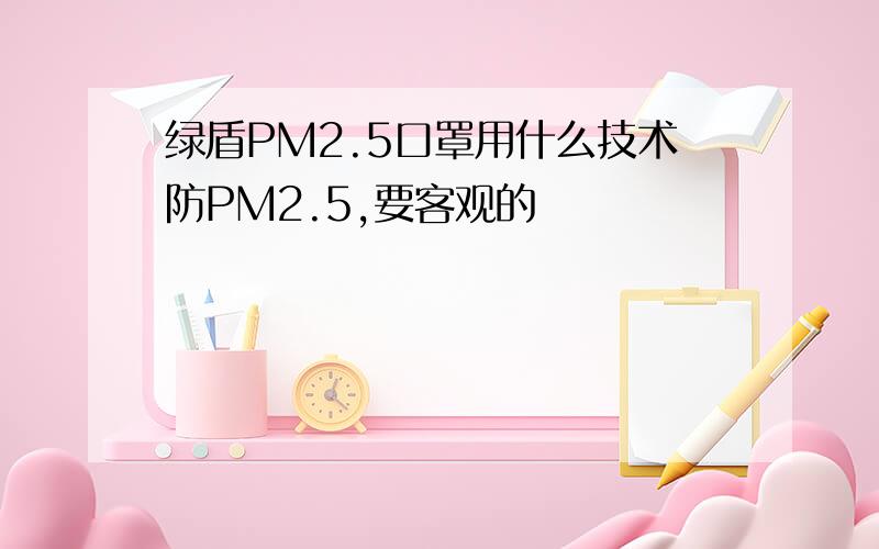 绿盾PM2.5口罩用什么技术防PM2.5,要客观的