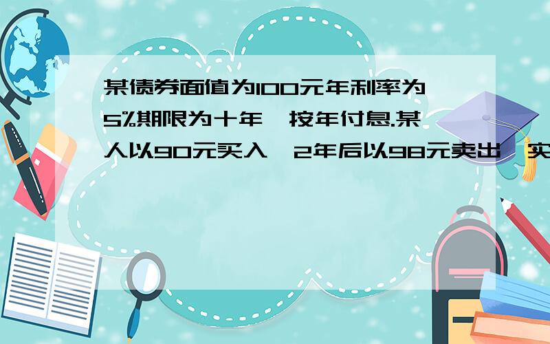 某债券面值为100元年利率为5%期限为十年,按年付息.某人以90元买入,2年后以98元卖出,实际年收益率是多少