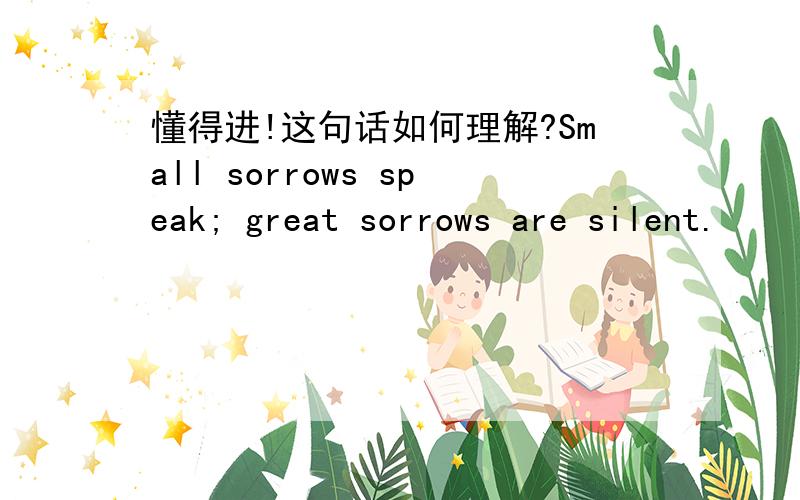 懂得进!这句话如何理解?Small sorrows speak; great sorrows are silent.