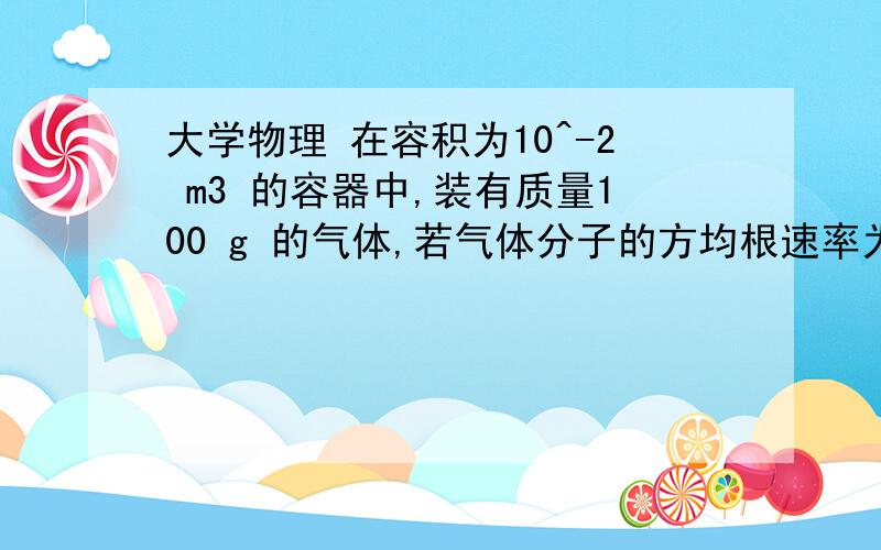 大学物理 在容积为10^-2 m3 的容器中,装有质量100 g 的气体,若气体分子的方均根速率为 200 m /s,