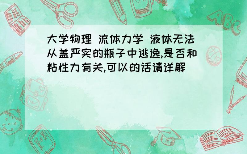 大学物理 流体力学 液体无法从盖严实的瓶子中逃逸,是否和粘性力有关,可以的话请详解