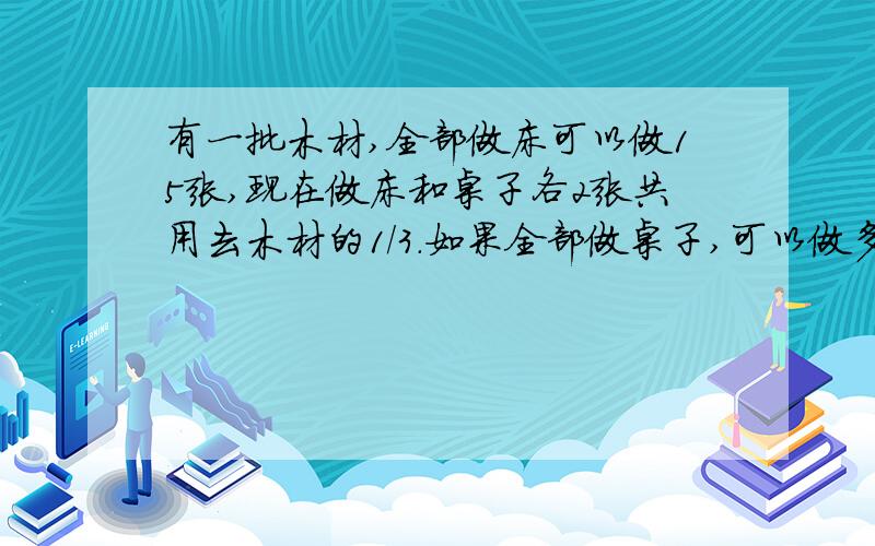 有一批木材,全部做床可以做15张,现在做床和桌子各2张共用去木材的1/3.如果全部做桌子,可以做多少张?