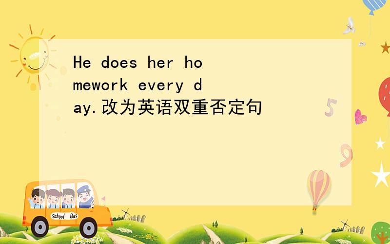 He does her homework every day.改为英语双重否定句