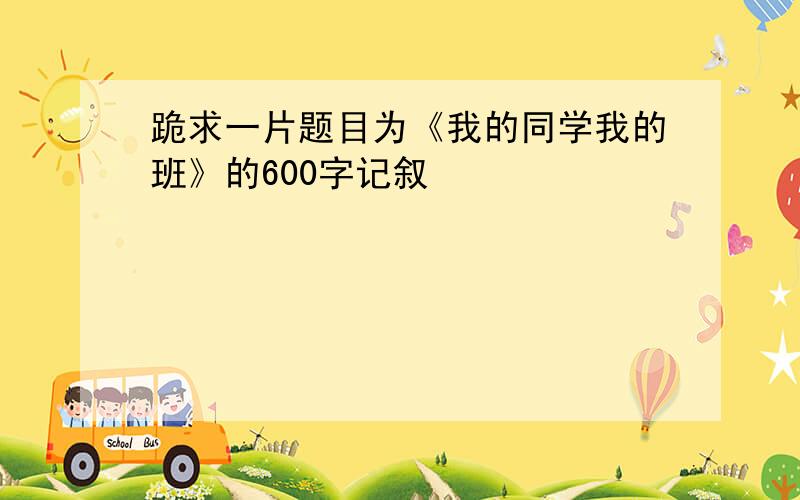 跪求一片题目为《我的同学我的班》的600字记叙