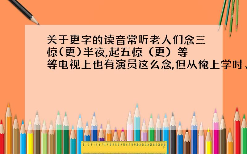 关于更字的读音常听老人们念三惊(更)半夜,起五惊（更）等等电视上也有演员这么念,但从俺上学时、以及字典上就没有见到这个发