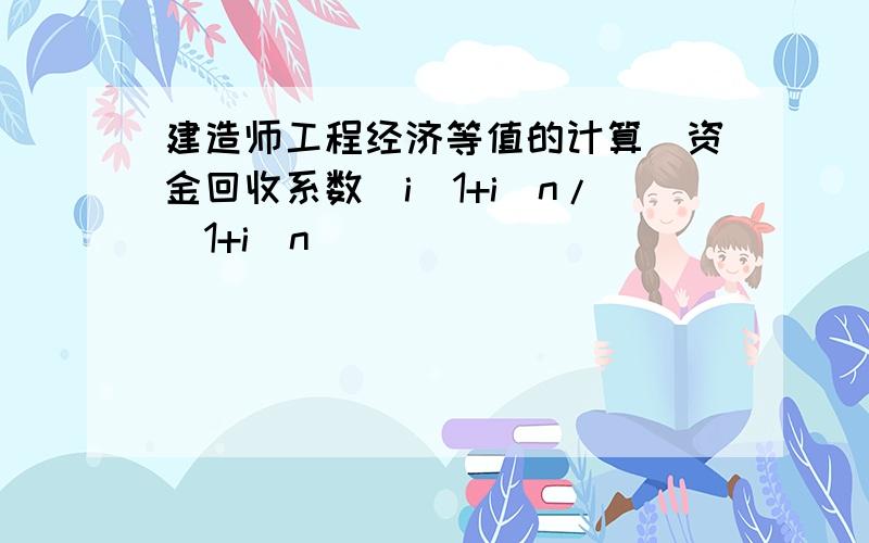 建造师工程经济等值的计算（资金回收系数）i(1+i)n/(1+i)n