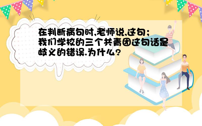 在判断病句时,老师说,这句；我们学校的三个共青团这句话是歧义的错误.为什么?