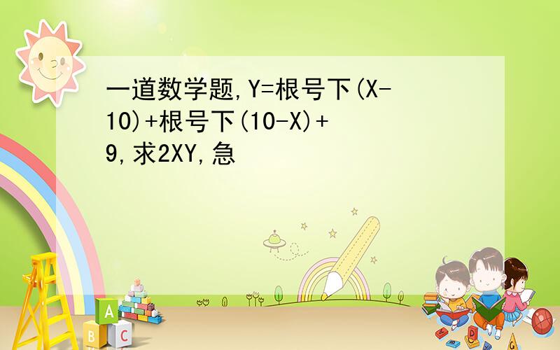 一道数学题,Y=根号下(X-10)+根号下(10-X)+9,求2XY,急