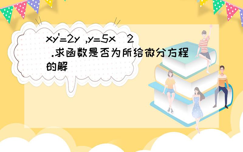 xy'=2y ,y=5x^2 .求函数是否为所给微分方程的解