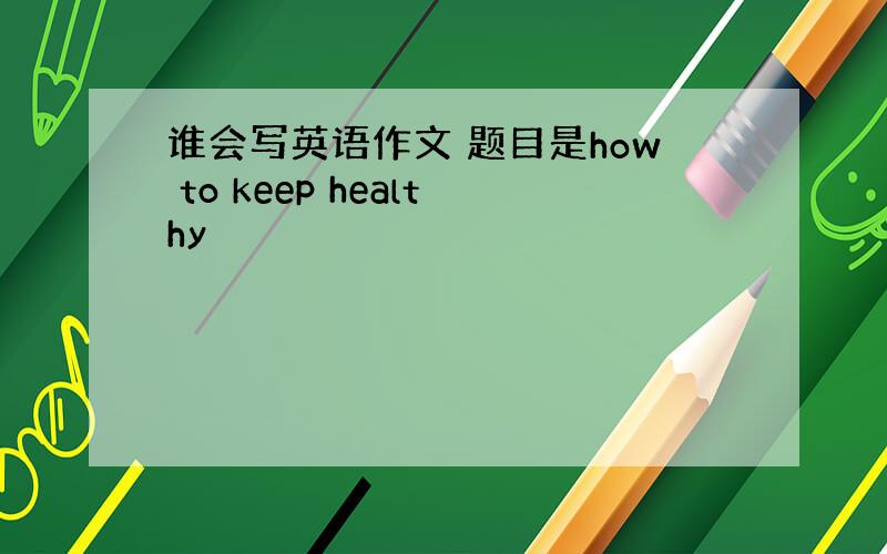 谁会写英语作文 题目是how to keep healthy