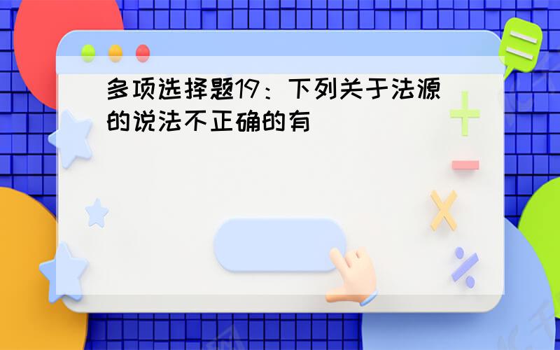 多项选择题19：下列关于法源的说法不正确的有