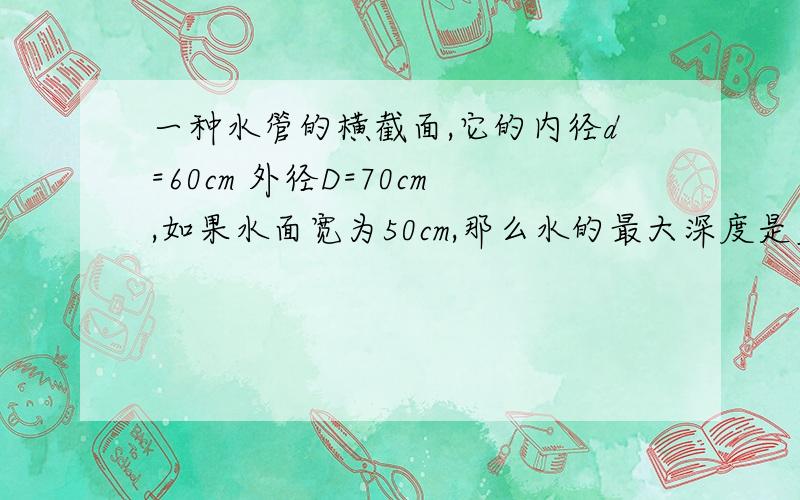 一种水管的横截面,它的内径d=60cm 外径D=70cm,如果水面宽为50cm,那么水的最大深度是多少?（精确到0.1c