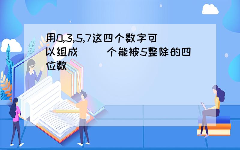 用0,3,5,7这四个数字可以组成（ ）个能被5整除的四位数