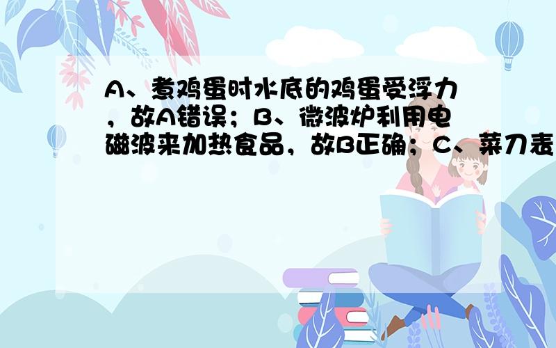 A、煮鸡蛋时水底的鸡蛋受浮力，故A错误；B、微波炉利用电磁波来加热食品，故B正确；C、菜刀表面很光滑可