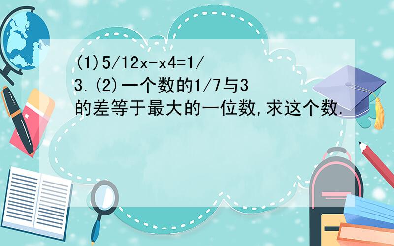 (1)5/12x-x4=1/3.(2)一个数的1/7与3的差等于最大的一位数,求这个数.