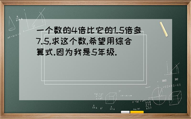 一个数的4倍比它的1.5倍多7.5,求这个数,希望用综合算式.因为我是5年级.