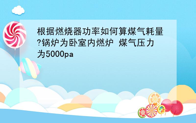 根据燃烧器功率如何算煤气耗量?锅炉为卧室内燃炉 煤气压力为5000pa