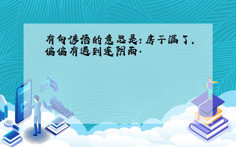 有句谚语的意思是：房子漏了,偏偏有遇到连阴雨.