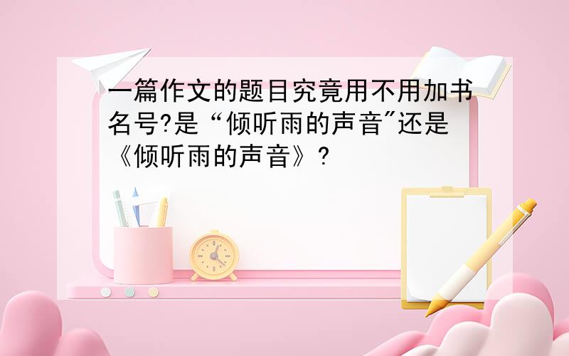 一篇作文的题目究竟用不用加书名号?是“倾听雨的声音