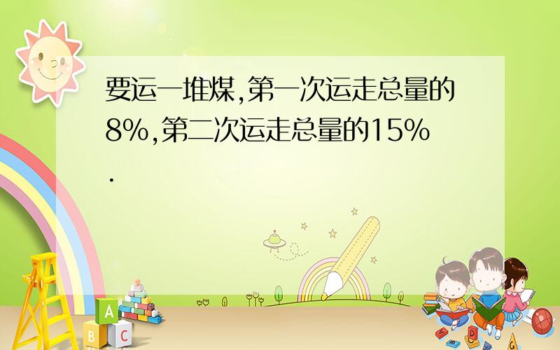 要运一堆煤,第一次运走总量的8%,第二次运走总量的15%.