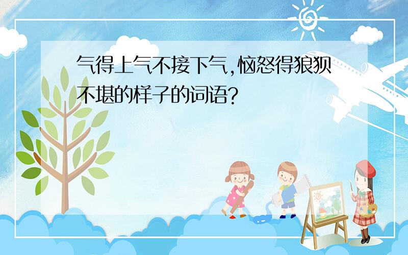 气得上气不接下气,恼怒得狼狈不堪的样子的词语?