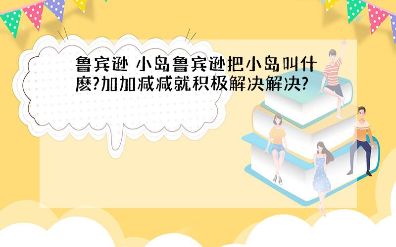 鲁宾逊 小岛鲁宾逊把小岛叫什麽?加加减减就积极解决解决?