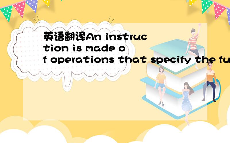 英语翻译An instruction is made of operations that specify the fu