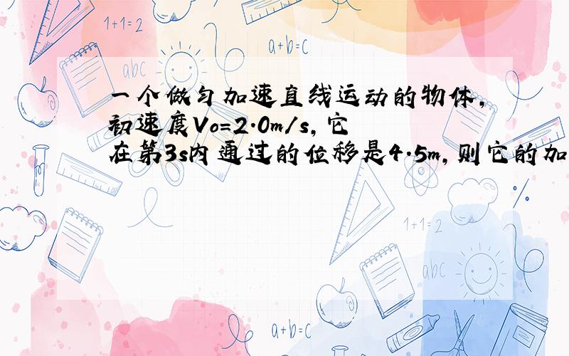 一个做匀加速直线运动的物体,初速度Vo=2.0m/s,它在第3s内通过的位移是4.5m,则它的加速度为