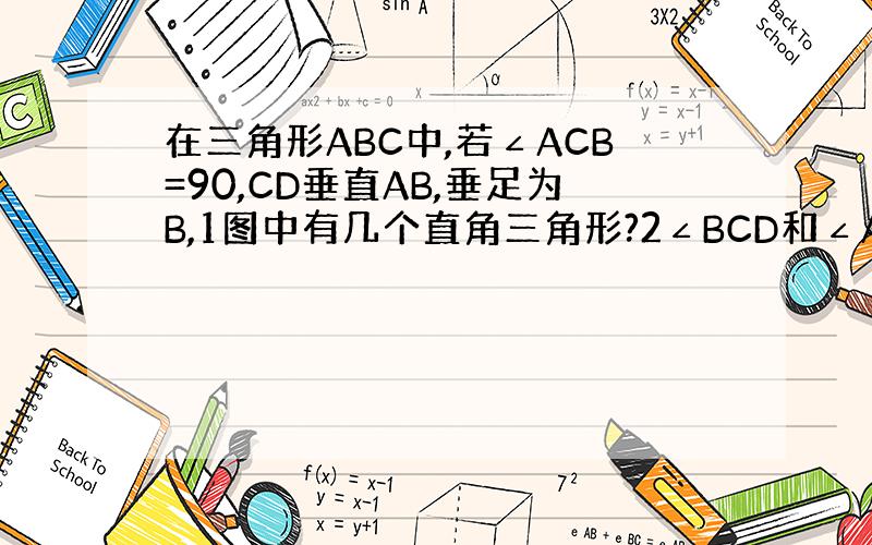 在三角形ABC中,若∠ACB=90,CD垂直AB,垂足为B,1图中有几个直角三角形?2∠BCD和∠A的关系