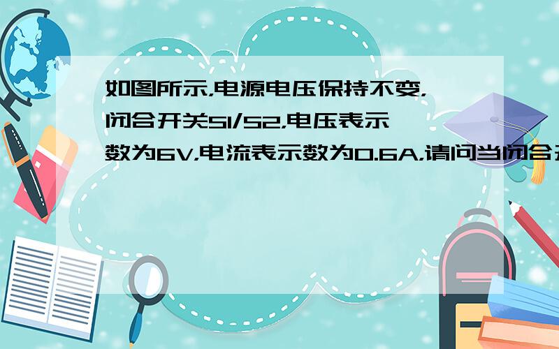 如图所示，电源电压保持不变，闭合开关S1/S2，电压表示数为6V，电流表示数为0.6A，请问当闭合开关S1/S2