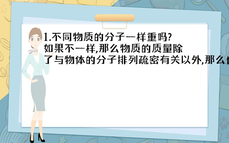 1.不同物质的分子一样重吗?如果不一样,那么物质的质量除了与物体的分子排列疏密有关以外,那么也和分子质量有关?如果这样的