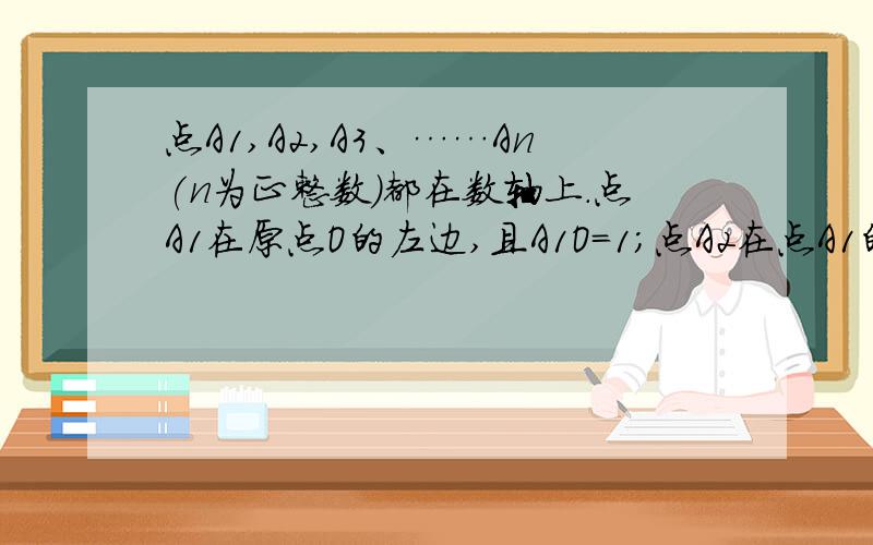 点A1,A2,A3、……An(n为正整数)都在数轴上.点A1在原点O的左边,且A1O=1;点A2在点A1的右边,A2A1