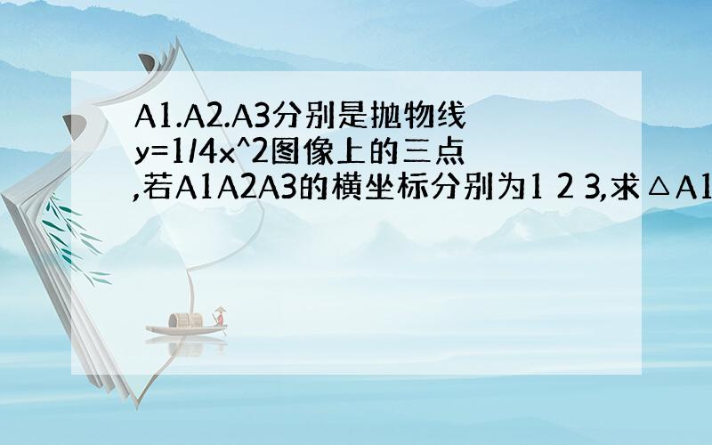 A1.A2.A3分别是抛物线y=1/4x^2图像上的三点,若A1A2A3的横坐标分别为1 2 3,求△A1A2A3的面积